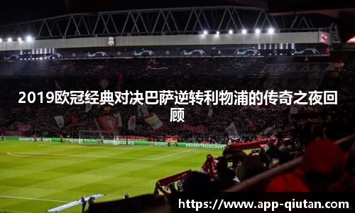 2019欧冠经典对决巴萨逆转利物浦的传奇之夜回顾